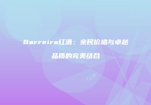 Barreira红酒：亲民价格与卓越品质的完美结合