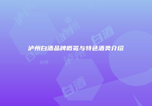 泸州白酒品牌概览与特色酒类介绍