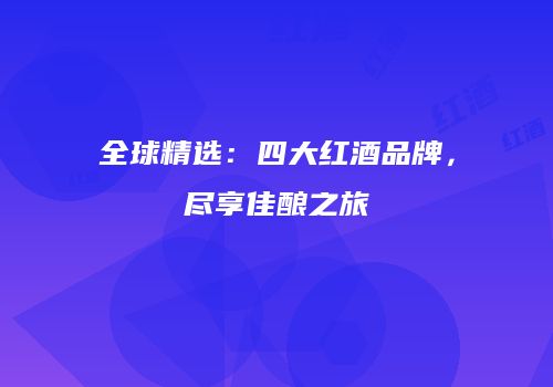 全球精选：四大红酒品牌，尽享佳酿之旅