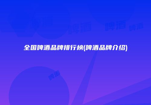 全国啤酒品牌排行榜(啤酒品牌介绍)