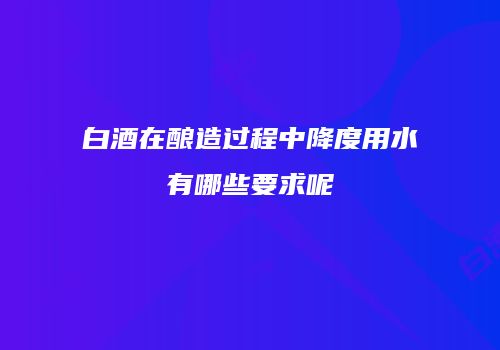 白酒在酿造过程中降度用水有哪些要求呢