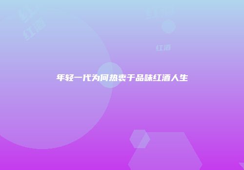 年轻一代为何热衷于品味红酒人生