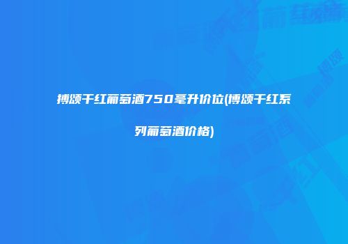 搏颂干红葡萄酒750毫升价位(博颂干红系列葡萄酒价格)