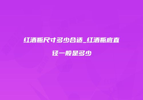 红酒瓶尺寸多少合适_红酒瓶底直径一般是多少