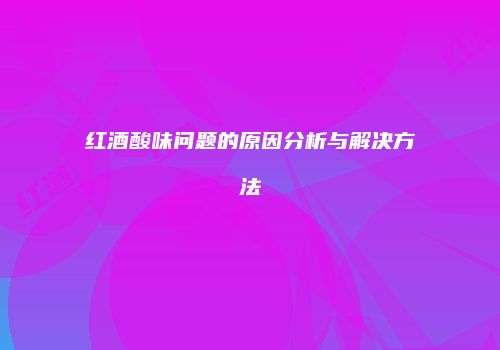 红酒酸味问题的原因分析与解决方法