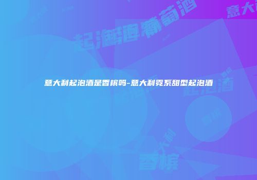 意大利起泡酒是香槟吗-意大利霓系甜型起泡酒