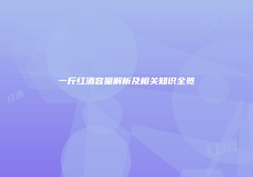 一斤红酒容量解析及相关知识全览