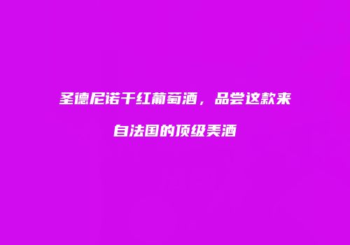 圣德尼诺干红葡萄酒，品尝这款来自法国的顶级美酒