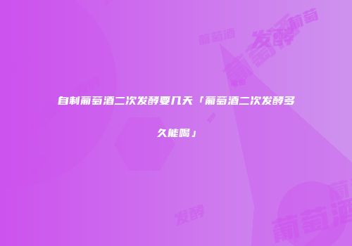 自制葡萄酒二次发酵要几天「葡萄酒二次发酵多久能喝」