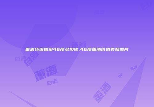 董酒特级国密46度多少钱,46度董酒价格表和图片