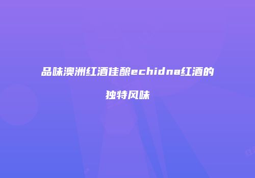 品味澳洲红酒佳酿echidna红酒的独特风味