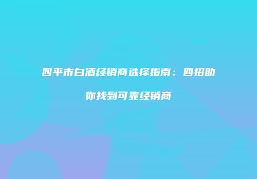 四平市白酒经销商选择指南：四招助你找到可靠经销商