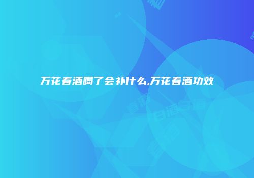 万花春酒喝了会补什么,万花春酒功效