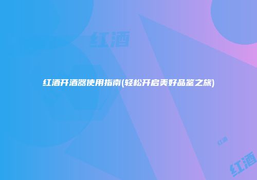 红酒开酒器使用指南(轻松开启美好品鉴之旅)