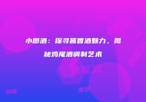 小郎酒：探寻酱香酒魅力，揭秘鸡尾酒调制艺术