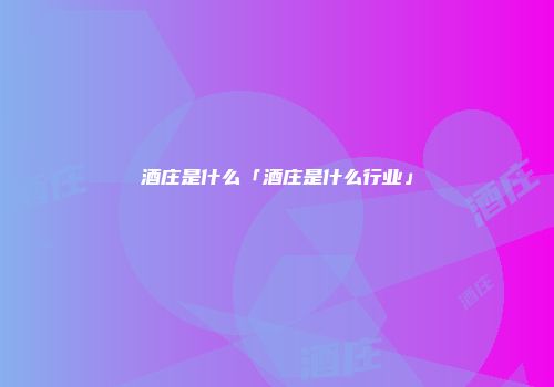 酒庄是什么「酒庄是什么行业」