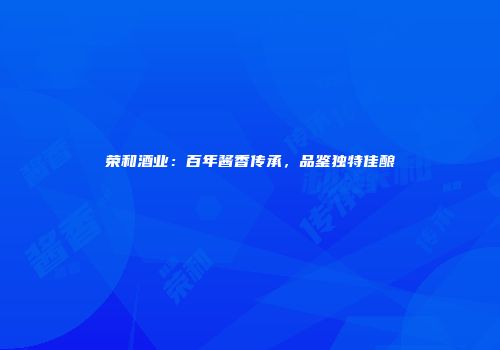 荣和酒业：百年酱香传承，品鉴独特佳酿