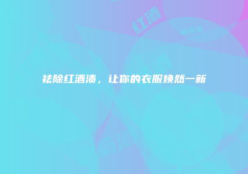 祛除红酒渍，让你的衣服焕然一新