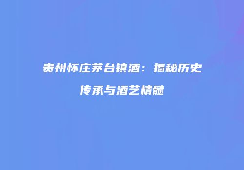 贵州怀庄茅台镇酒：揭秘历史传承与酒艺精髓