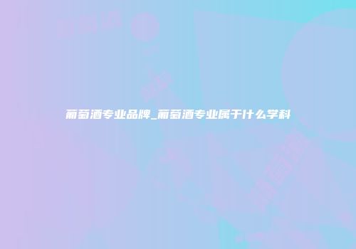 葡萄酒专业品牌_葡萄酒专业属于什么学科
