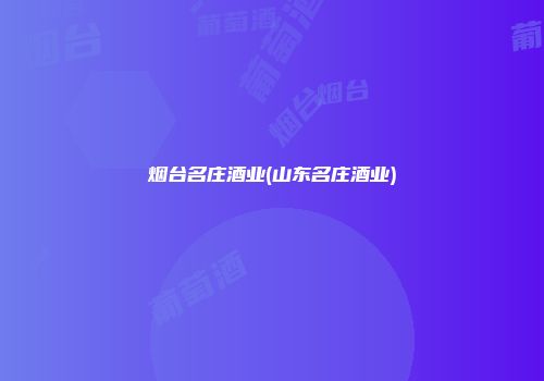 烟台名庄酒业(山东名庄酒业)