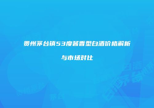 贵州茅台镇53度酱香型白酒价格解析与市场对比