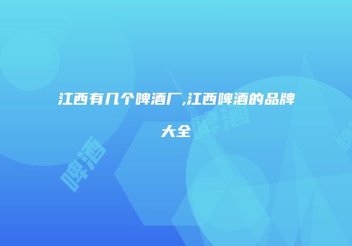 江西有几个啤酒厂,江西啤酒的品牌大全