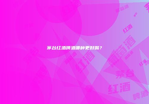 茅台红酒啤酒哪种更好喝？