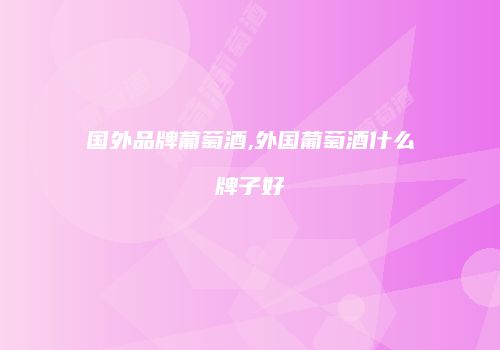 国外品牌葡萄酒,外国葡萄酒什么牌子好