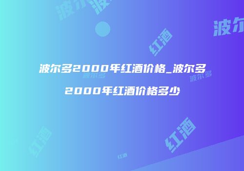 波尔多2000年红酒价格_波尔多2000年红酒价格多少