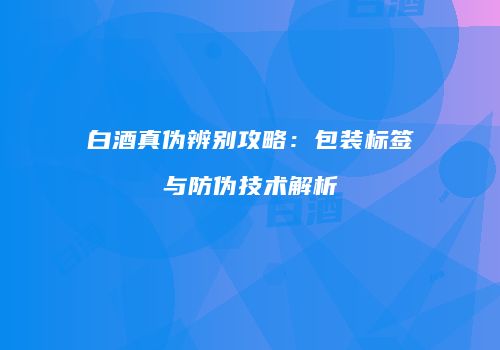 白酒真伪辨别攻略：包装标签与防伪技术解析