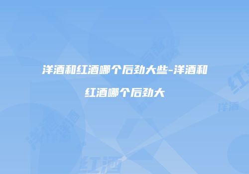 洋酒和红酒哪个后劲大些-洋酒和红酒哪个后劲大