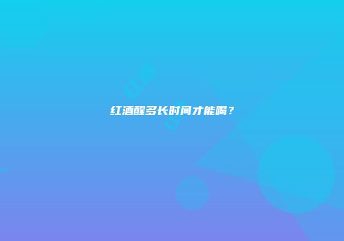 红酒醒多长时间才能喝？