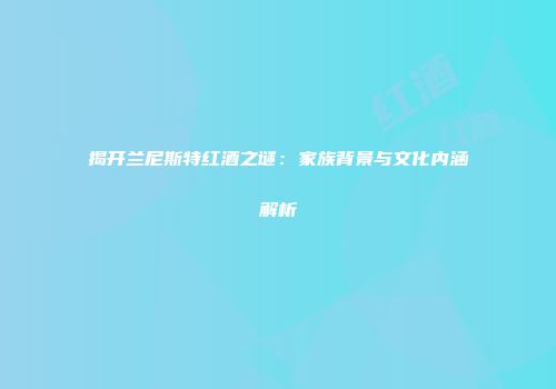 揭开兰尼斯特红酒之谜：家族背景与文化内涵解析