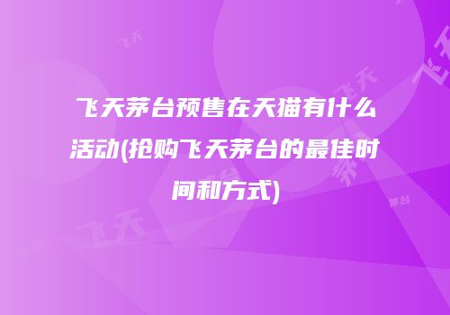 飞天茅台预售在天猫有什么活动(抢购飞天茅台的最佳时间和方式)