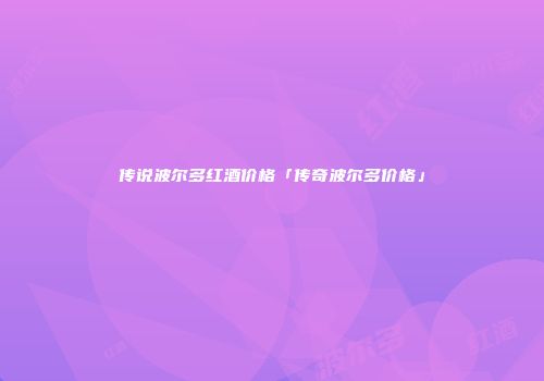 传说波尔多红酒价格「传奇波尔多价格」