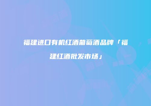 福建进口有机红酒葡萄酒品牌「福建红酒批发市场」