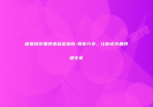 德国唛帝黑啤酒品鉴指南-独家分享，让你成为黑啤酒专家