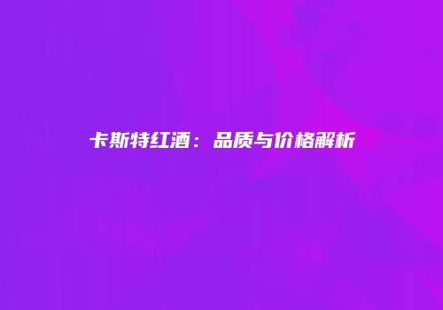 卡斯特红酒：品质与价格解析