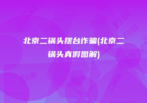 北京二锅头摆台诈骗(北京二锅头真假图解)