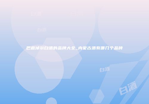 巴彦淖尔白酒的品牌大全_内蒙古酒有哪几个品牌