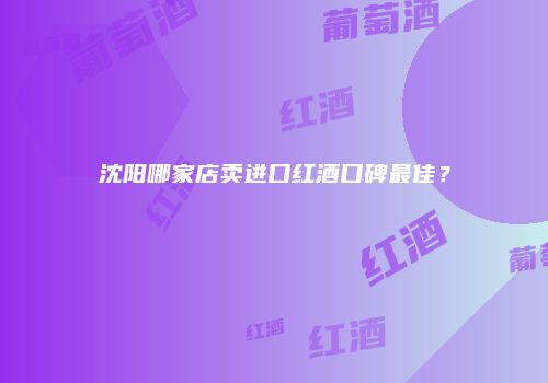 沈阳哪家店卖进口红酒口碑最佳？