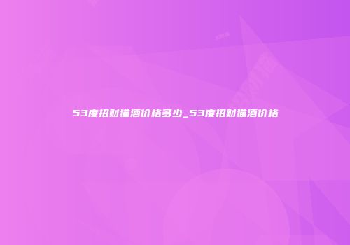 53度招财猫酒价格多少_53度招财猫酒价格