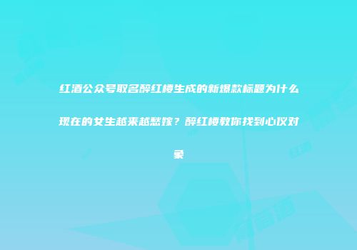 红酒公众号取名醉红楼生成的新爆款标题为什么现在的女生越来越愁嫁？醉红楼教你找到心仪对象