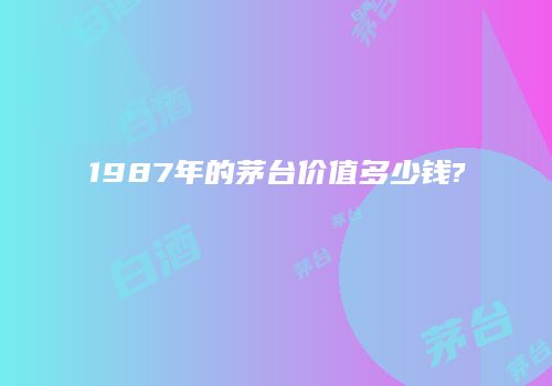 1987年的茅台价值多少钱?