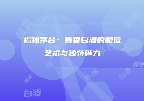揭秘茅台：酱香白酒的酿造艺术与独特魅力