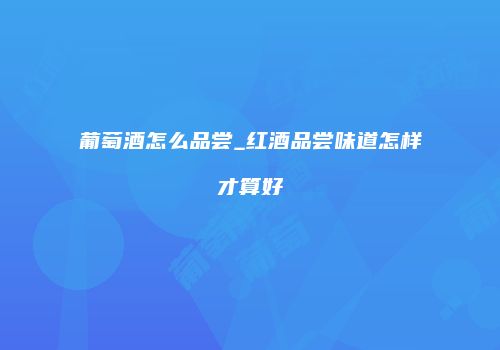 葡萄酒怎么品尝_红酒品尝味道怎样才算好