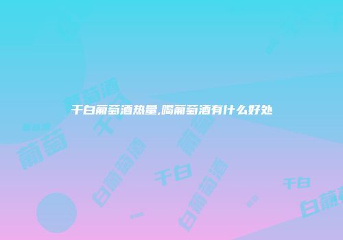 干白葡萄酒热量,喝葡萄酒有什么好处