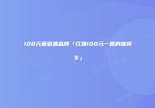 100元葡萄酒品牌「红酒100元一瓶的推荐下」