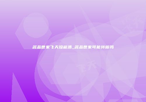 名品世家飞天珍藏酒_名品世家可能转板吗